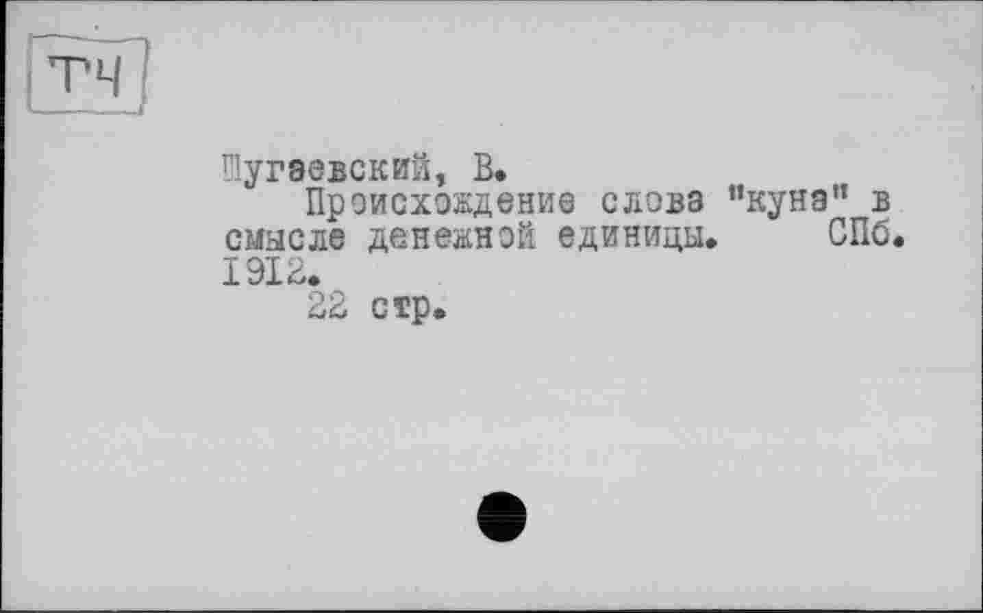 ﻿Шугаевский, В.
Происхождение слова "куна" в смысле денежной единицы. СПб. 1912.
22 стр.